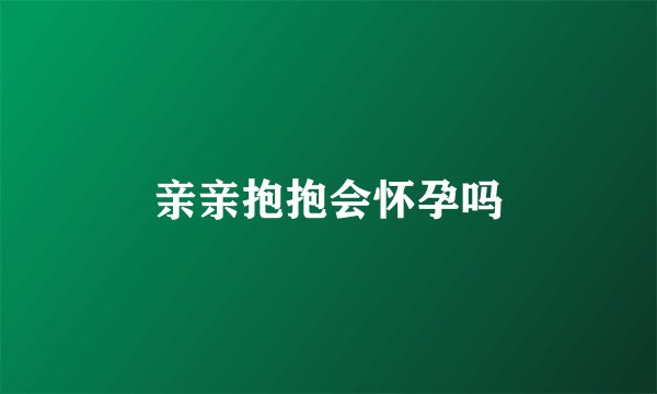 亲亲抱抱会怀孕吗