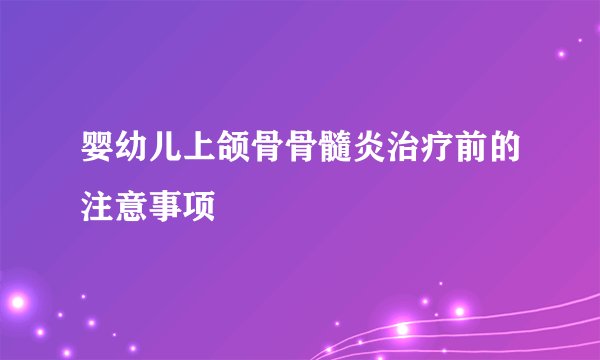 婴幼儿上颌骨骨髓炎治疗前的注意事项