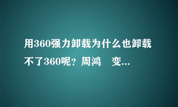 用360强力卸载为什么也卸载不了360呢？周鸿祎变了脸色，有点尴尬