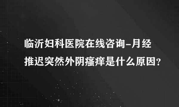 临沂妇科医院在线咨询-月经推迟突然外阴瘙痒是什么原因？