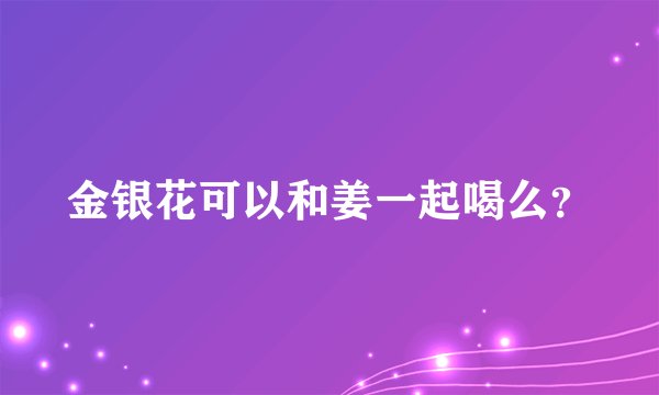 金银花可以和姜一起喝么？