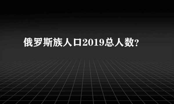 俄罗斯族人口2019总人数？