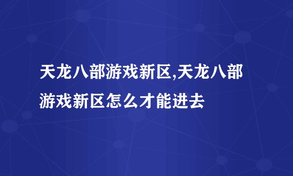 天龙八部游戏新区,天龙八部游戏新区怎么才能进去