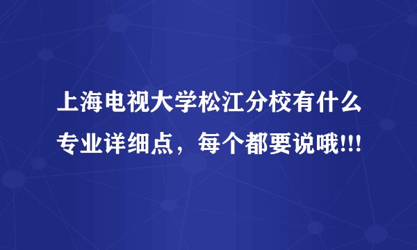 上海电视大学松江分校有什么专业详细点，每个都要说哦!!!