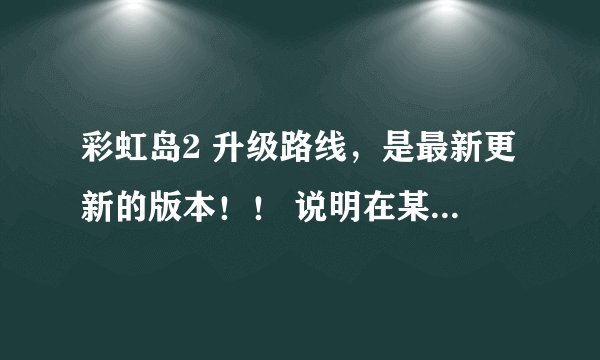彩虹岛2 升级路线，是最新更新的版本！！ 说明在某一等级哪个怪的经验最多！ 80J以后的，之前的不用