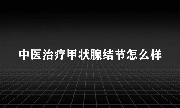 中医治疗甲状腺结节怎么样