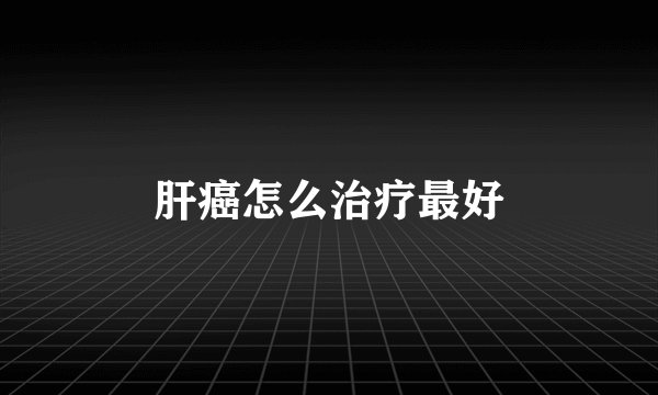 肝癌怎么治疗最好