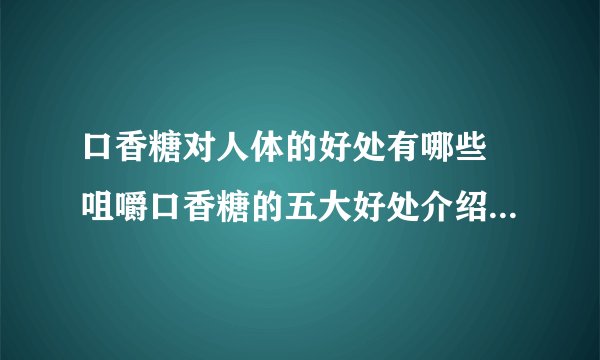 口香糖对人体的好处有哪些 咀嚼口香糖的五大好处介绍_口香糖有什么好处_口香糖营养成分_口香糖吃多会怎样