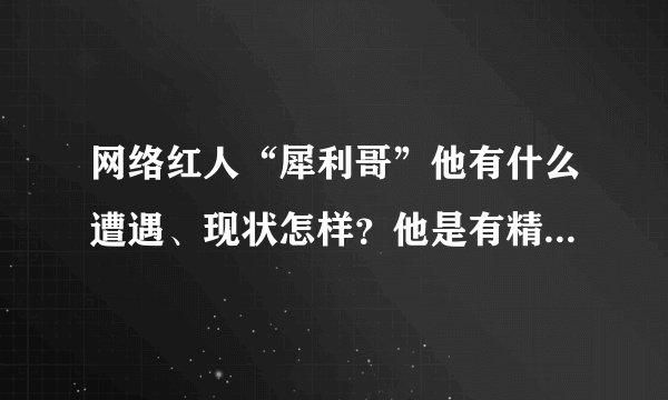 网络红人“犀利哥”他有什么遭遇、现状怎样？他是有精神病麽？