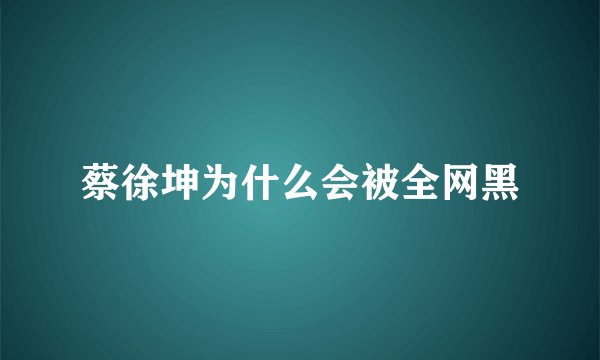 蔡徐坤为什么会被全网黑