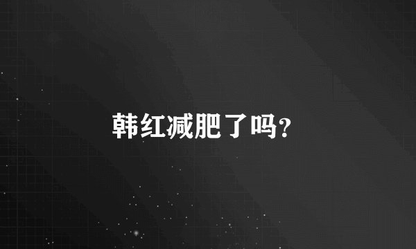 韩红减肥了吗？