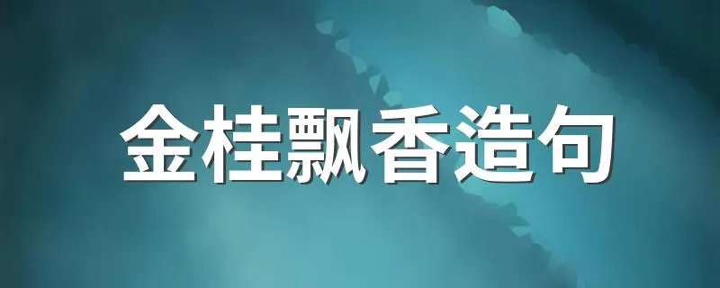 金桂飘香造句 用金桂飘香怎么造句？