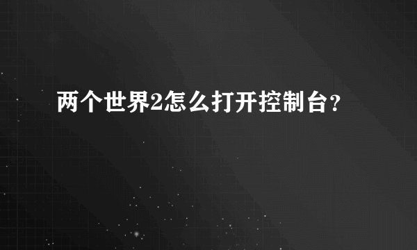 两个世界2怎么打开控制台？