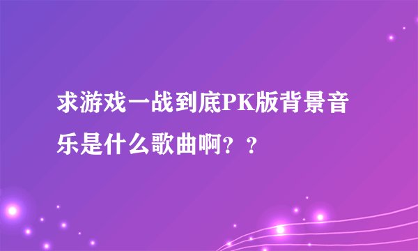 求游戏一战到底PK版背景音乐是什么歌曲啊？？