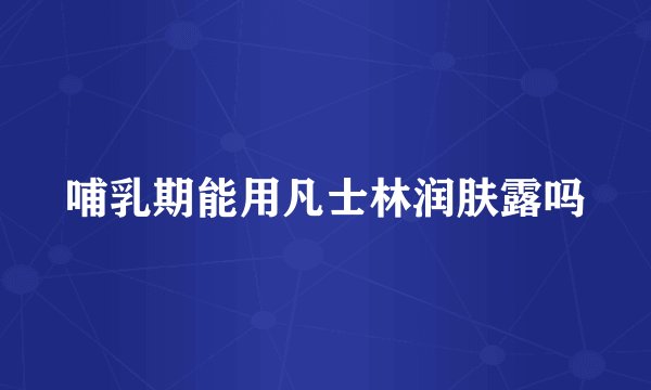 哺乳期能用凡士林润肤露吗