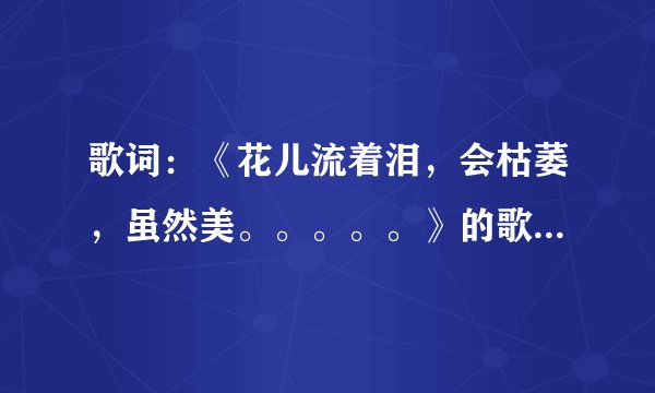 歌词：《花儿流着泪，会枯萎，虽然美。。。。。》的歌名是什么