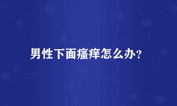 男性下面瘙痒怎么办？