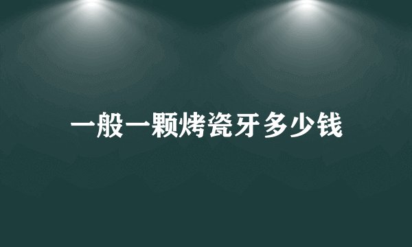 一般一颗烤瓷牙多少钱