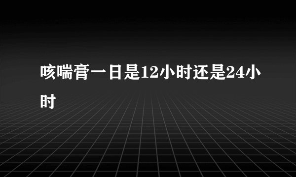 咳喘膏一日是12小时还是24小时