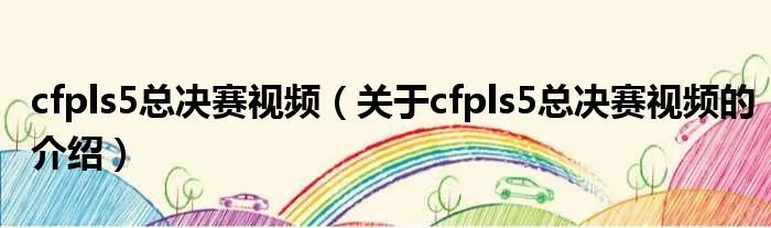 cfpls5总决赛视频（关于cfpls5总决赛视频的介绍）