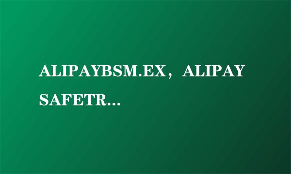 ALIPAYBSM.EX，ALIPAYSAFETRAN.EXE这两个旺旺的进程是什么来头？？