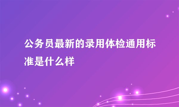 公务员最新的录用体检通用标准是什么样