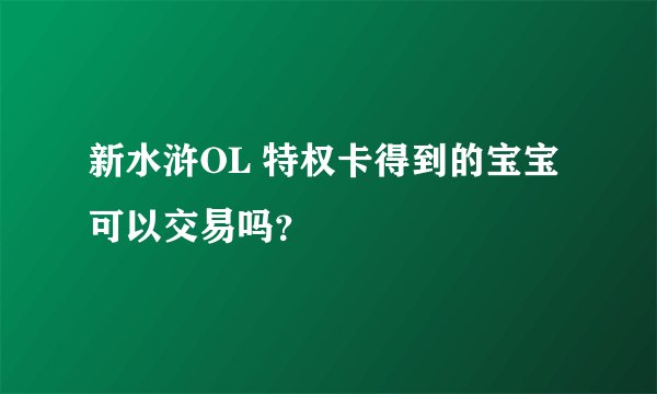 新水浒OL 特权卡得到的宝宝可以交易吗？