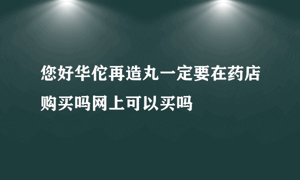 您好华佗再造丸一定要在药店购买吗网上可以买吗