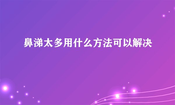 鼻涕太多用什么方法可以解决