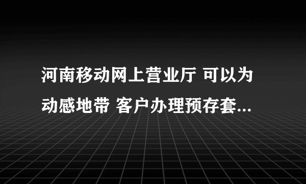 河南移动网上营业厅 可以为动感地带 客户办理预存套餐（存三送三）业务不？
