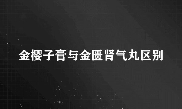 金樱子膏与金匮肾气丸区别