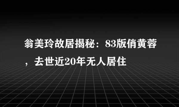 翁美玲故居揭秘：83版俏黄蓉，去世近20年无人居住