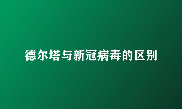 德尔塔与新冠病毒的区别