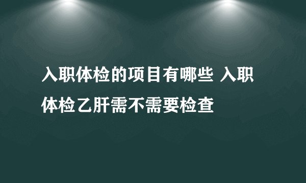 入职体检的项目有哪些 入职体检乙肝需不需要检查
