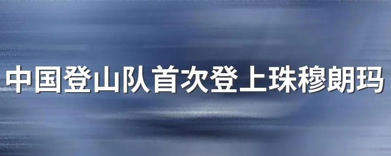 中国登山队首次登上珠穆朗玛峰有谁 登上珠穆朗玛峰首支队伍有谁