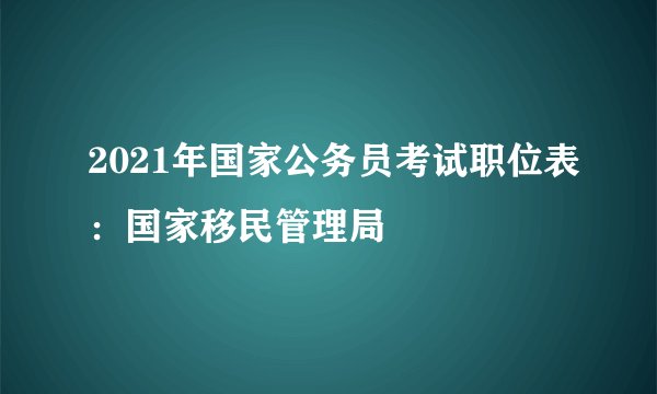2021年国家公务员考试职位表：国家移民管理局