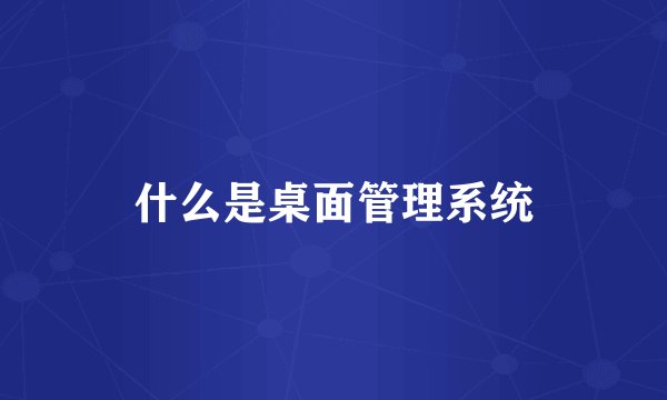 什么是桌面管理系统