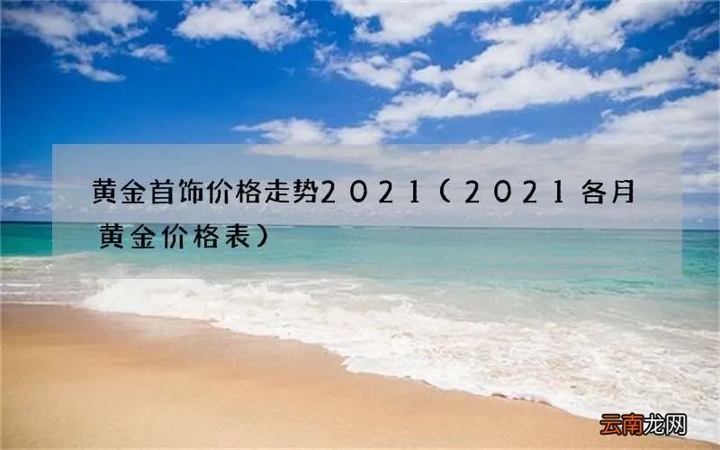 2021各月黄金价格表 黄金首饰价格走势2021