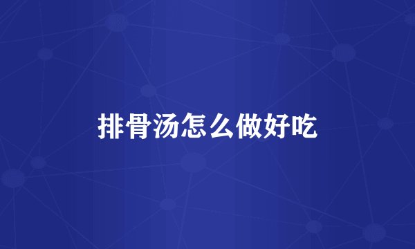 排骨汤怎么做好吃