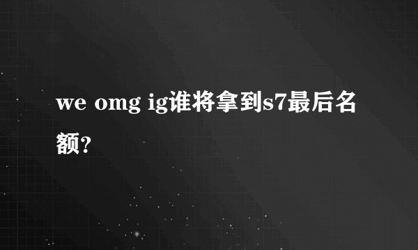 we omg ig谁将拿到s7最后名额？
