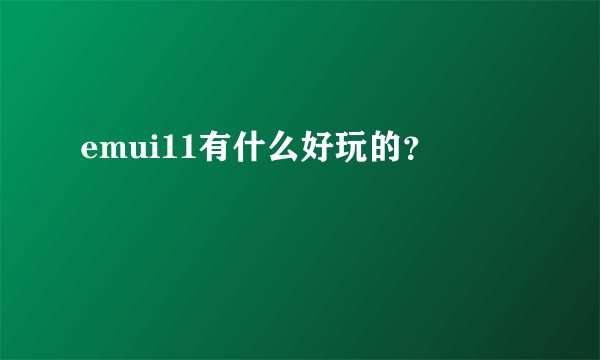 emui11有什么好玩的？