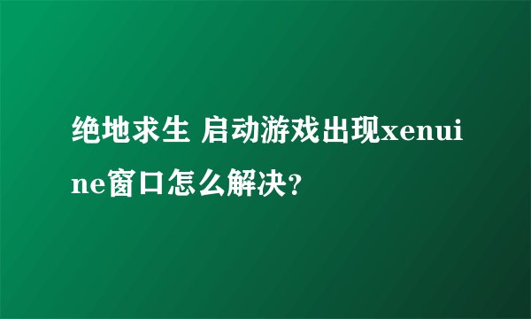 绝地求生 启动游戏出现xenuine窗口怎么解决？