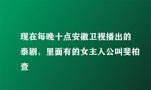 现在每晚十点安徽卫视播出的泰剧，里面有的女主人公叫斐柏查