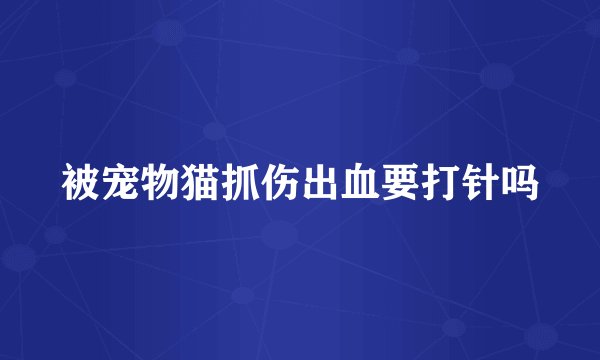被宠物猫抓伤出血要打针吗