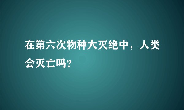 在第六次物种大灭绝中，人类会灭亡吗？