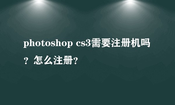 photoshop cs3需要注册机吗？怎么注册？