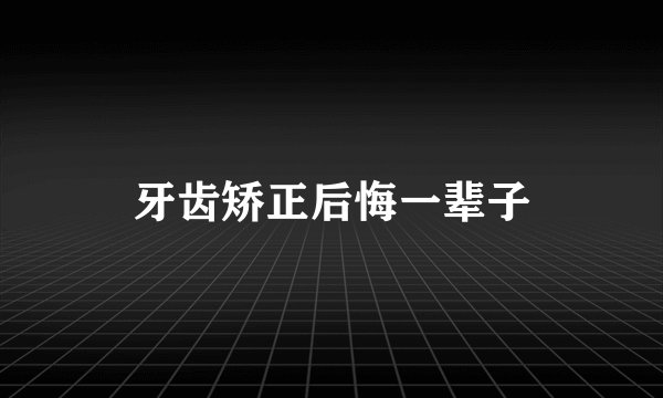 牙齿矫正后悔一辈子