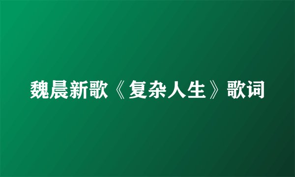 魏晨新歌《复杂人生》歌词