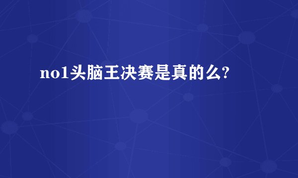 no1头脑王决赛是真的么?
