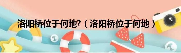 洛阳桥位于何地?（洛阳桥位于何地）